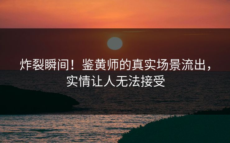 炸裂瞬间！鉴黄师的真实场景流出，实情让人无法接受
