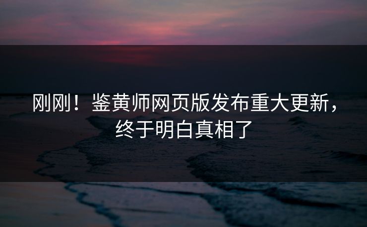 刚刚！鉴黄师网页版发布重大更新，终于明白真相了
