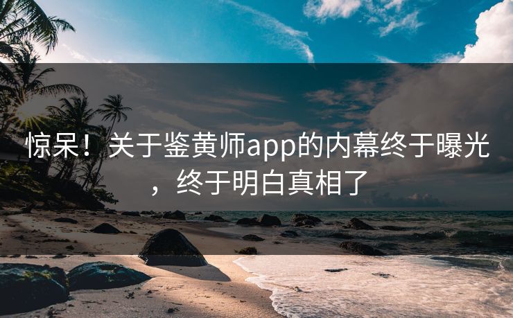 惊呆！关于鉴黄师app的内幕终于曝光，终于明白真相了