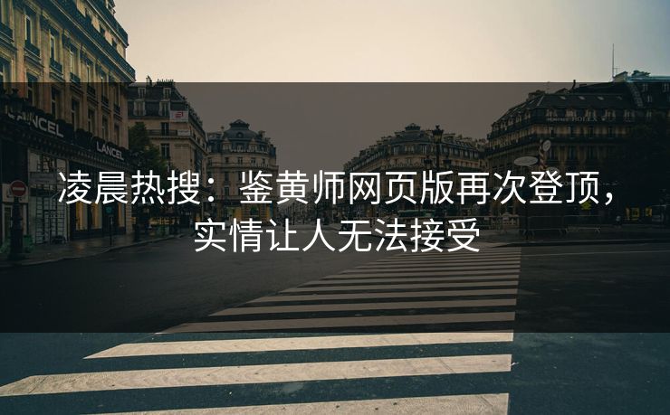 凌晨热搜：鉴黄师网页版再次登顶，实情让人无法接受