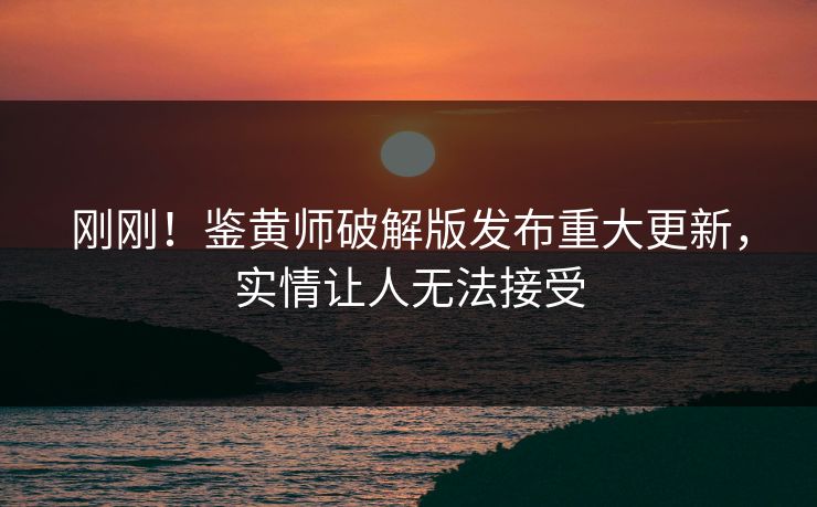 刚刚！鉴黄师破解版发布重大更新，实情让人无法接受
