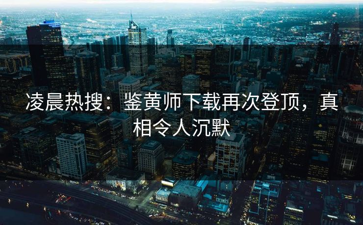 凌晨热搜：鉴黄师下载再次登顶，真相令人沉默