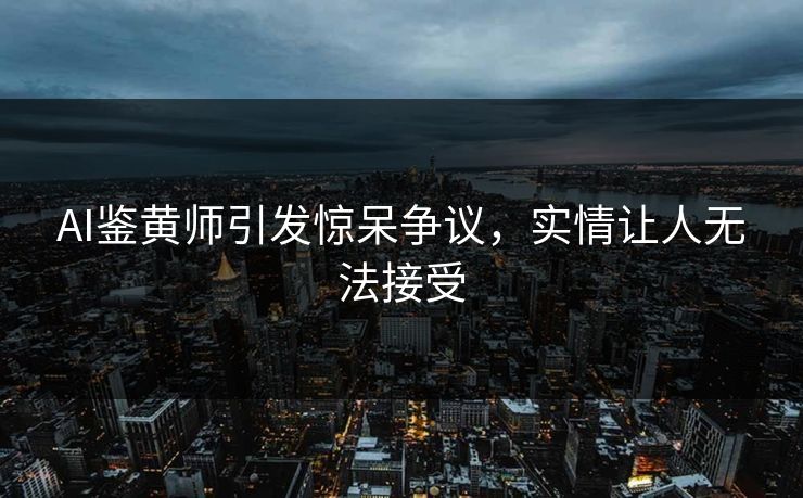 AI鉴黄师引发惊呆争议，实情让人无法接受