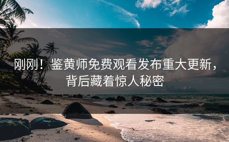 刚刚！鉴黄师免费观看发布重大更新，背后藏着惊人秘密
