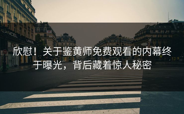 欣慰！关于鉴黄师免费观看的内幕终于曝光，背后藏着惊人秘密