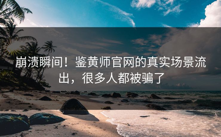 崩溃瞬间！鉴黄师官网的真实场景流出，很多人都被骗了