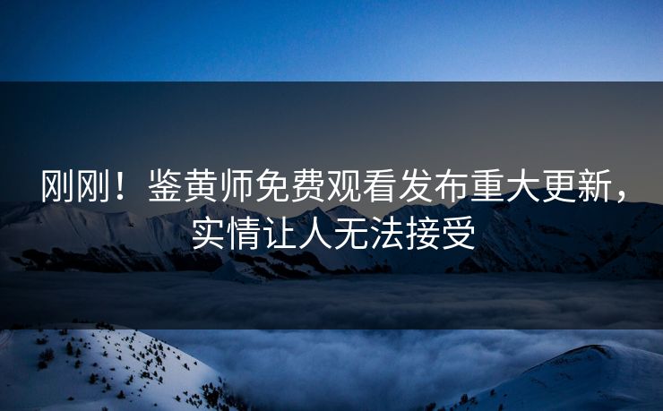 刚刚！鉴黄师免费观看发布重大更新，实情让人无法接受
