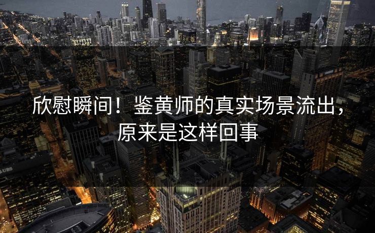 欣慰瞬间！鉴黄师的真实场景流出，原来是这样回事