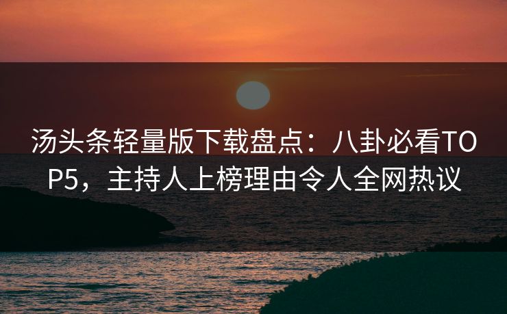 汤头条轻量版下载盘点：八卦必看TOP5，主持人上榜理由令人全网热议