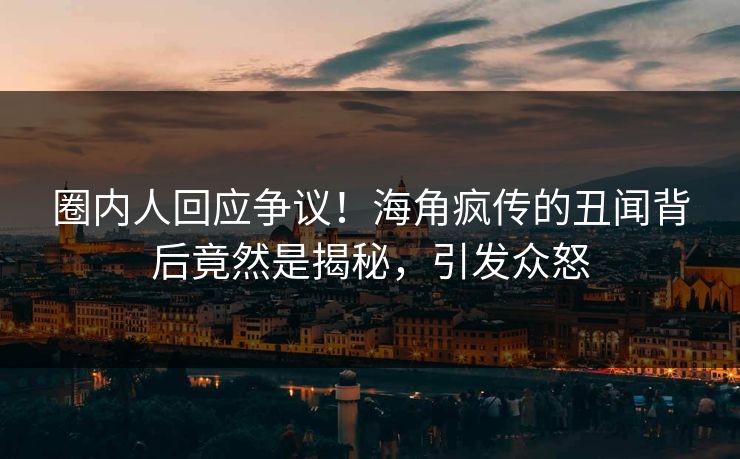圈内人回应争议！海角疯传的丑闻背后竟然是揭秘，引发众怒