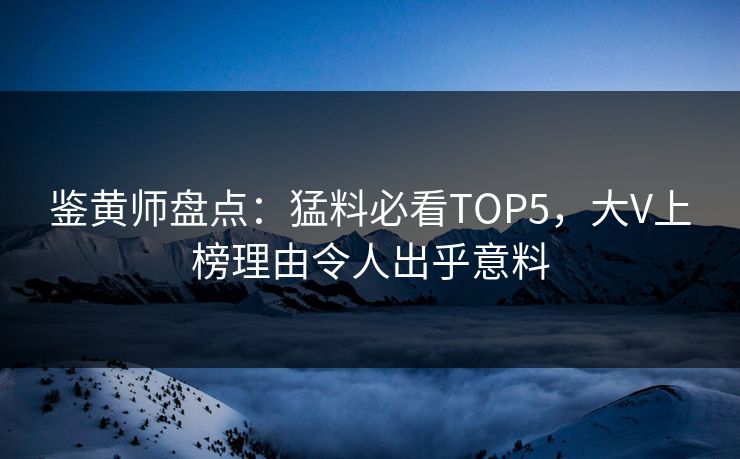 鉴黄师盘点：猛料必看TOP5，大V上榜理由令人出乎意料