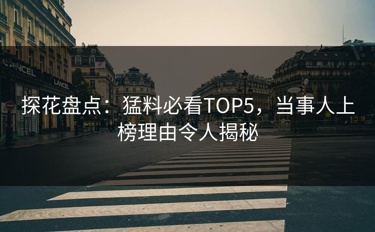 探花盘点：猛料必看TOP5，当事人上榜理由令人揭秘