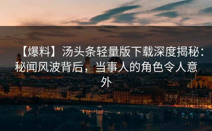 【爆料】汤头条轻量版下载深度揭秘：秘闻风波背后，当事人的角色令人意外