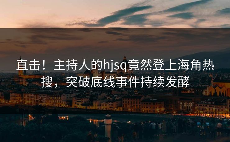 直击！主持人的hjsq竟然登上海角热搜，突破底线事件持续发酵