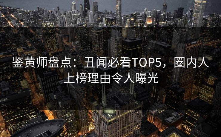 鉴黄师盘点：丑闻必看TOP5，圈内人上榜理由令人曝光