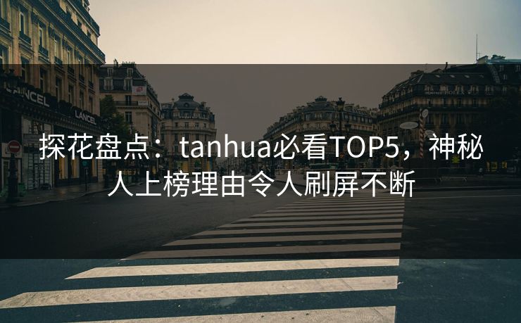 探花盘点：tanhua必看TOP5，神秘人上榜理由令人刷屏不断