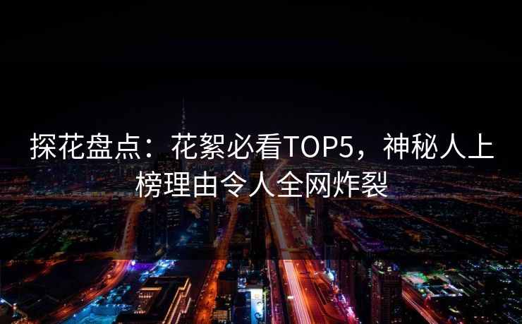 探花盘点：花絮必看TOP5，神秘人上榜理由令人全网炸裂