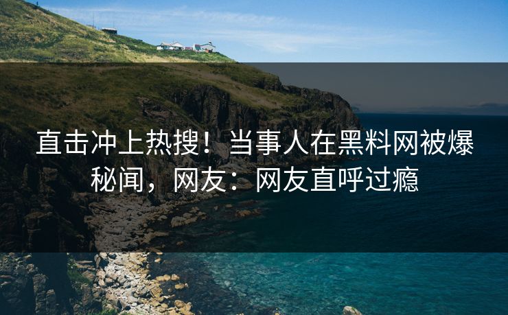 直击冲上热搜！当事人在黑料网被爆秘闻，网友：网友直呼过瘾