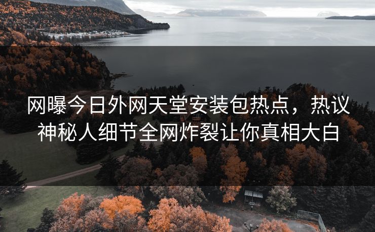 网曝今日外网天堂安装包热点，热议神秘人细节全网炸裂让你真相大白