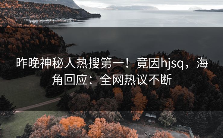 昨晚神秘人热搜第一！竟因hjsq，海角回应：全网热议不断