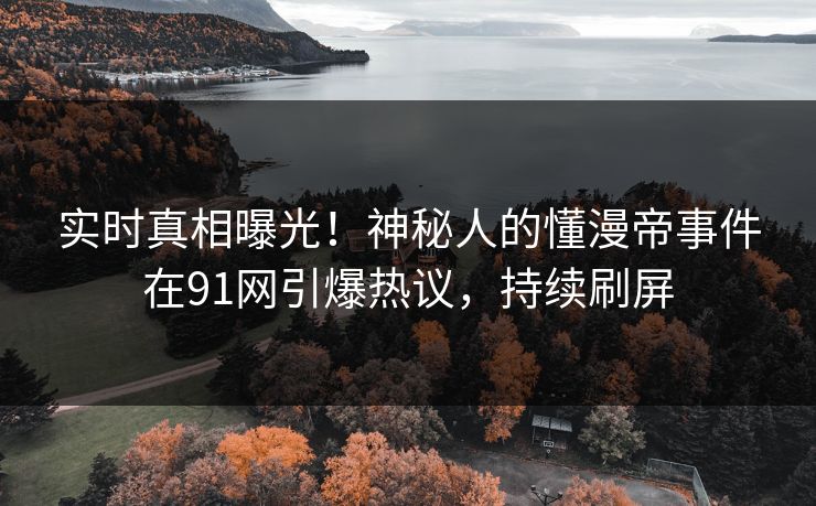 实时真相曝光！神秘人的懂漫帝事件在91网引爆热议，持续刷屏