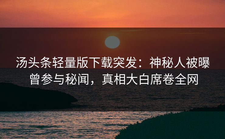 汤头条轻量版下载突发：神秘人被曝曾参与秘闻，真相大白席卷全网