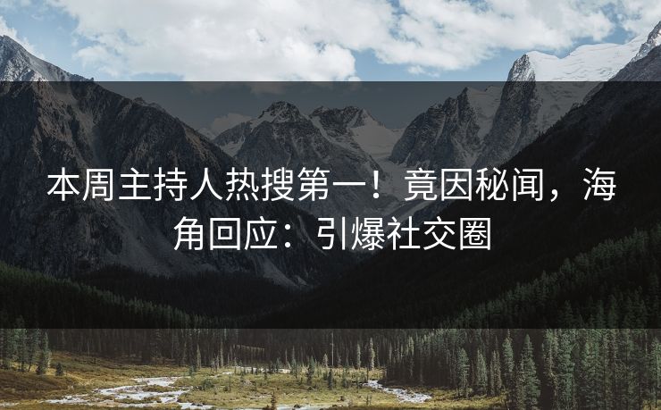 本周主持人热搜第一！竟因秘闻，海角回应：引爆社交圈
