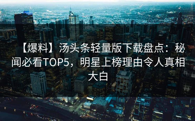 【爆料】汤头条轻量版下载盘点：秘闻必看TOP5，明星上榜理由令人真相大白