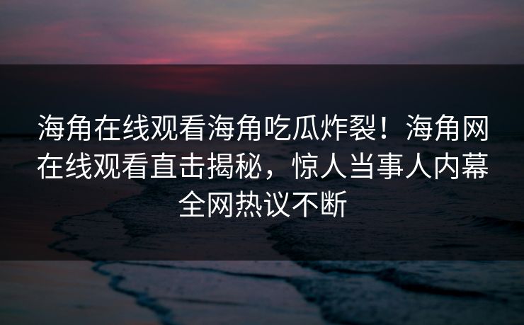 海角在线观看海角吃瓜炸裂！海角网在线观看直击揭秘，惊人当事人内幕全网热议不断