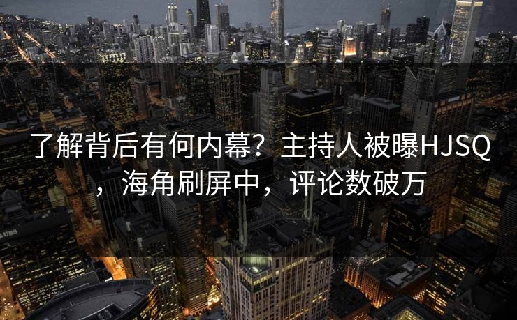 了解背后有何内幕？主持人被曝HJSQ，海角刷屏中，评论数破万