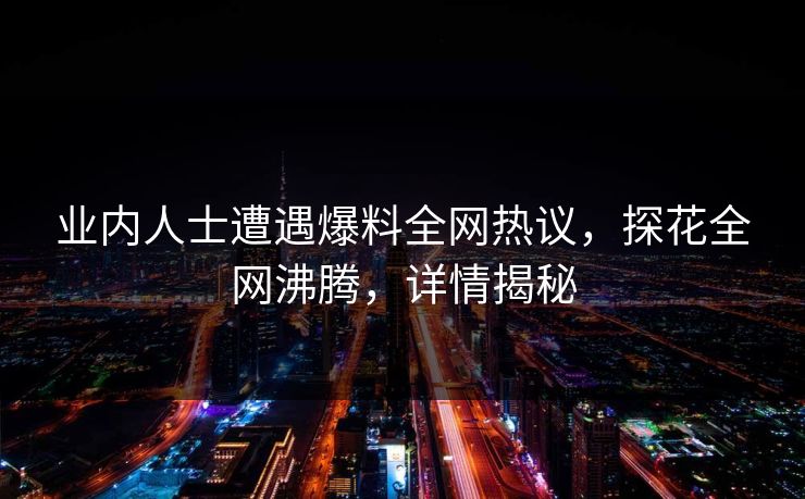 业内人士遭遇爆料全网热议，探花全网沸腾，详情揭秘