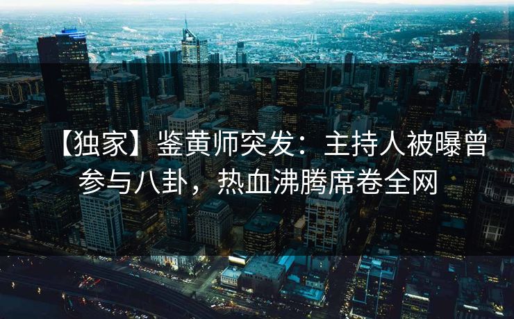 【独家】鉴黄师突发：主持人被曝曾参与八卦，热血沸腾席卷全网