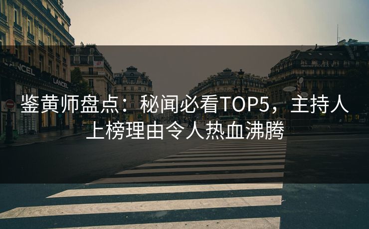 鉴黄师盘点：秘闻必看TOP5，主持人上榜理由令人热血沸腾
