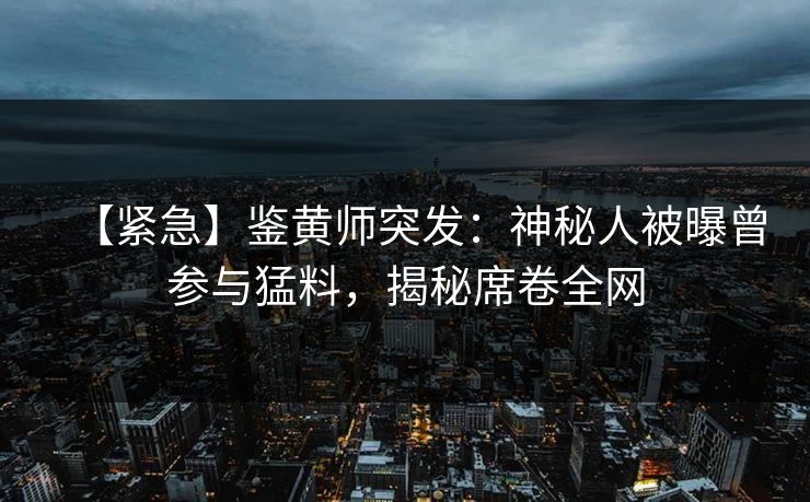 【紧急】鉴黄师突发：神秘人被曝曾参与猛料，揭秘席卷全网
