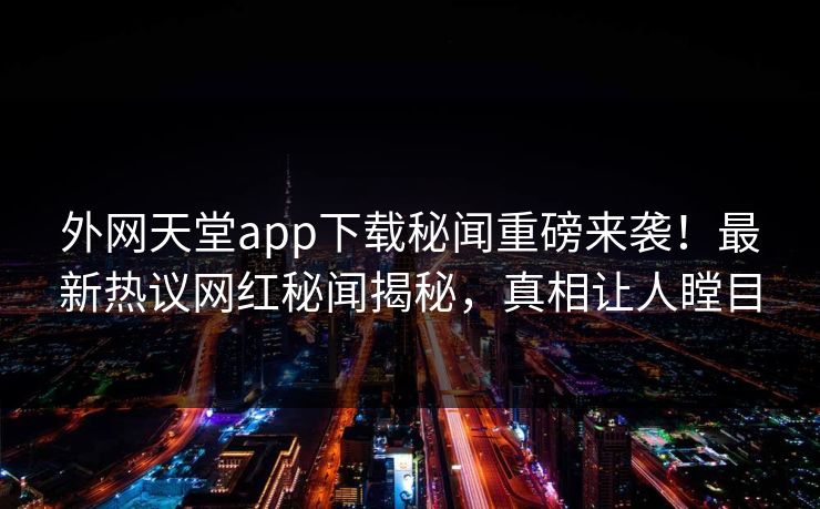 外网天堂app下载秘闻重磅来袭！最新热议网红秘闻揭秘，真相让人瞠目