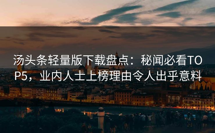 汤头条轻量版下载盘点：秘闻必看TOP5，业内人士上榜理由令人出乎意料