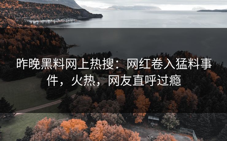 昨晚黑料网上热搜：网红卷入猛料事件，火热，网友直呼过瘾