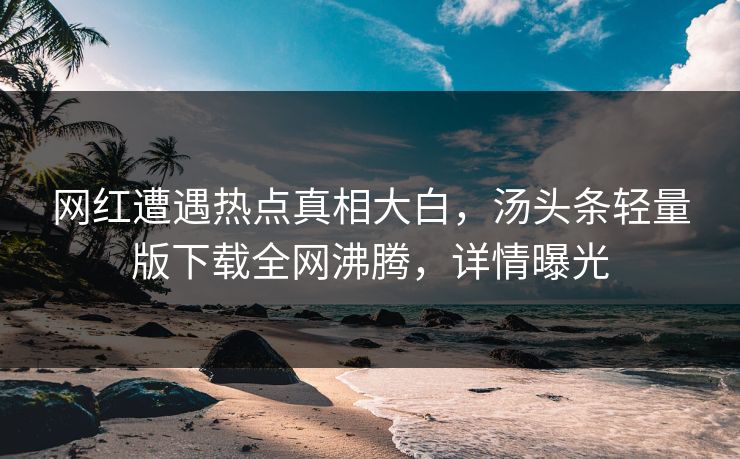 网红遭遇热点真相大白，汤头条轻量版下载全网沸腾，详情曝光