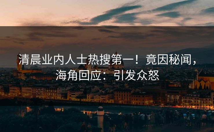 清晨业内人士热搜第一！竟因秘闻，海角回应：引发众怒