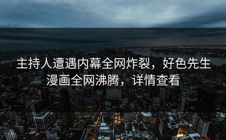 主持人遭遇内幕全网炸裂，好色先生漫画全网沸腾，详情查看