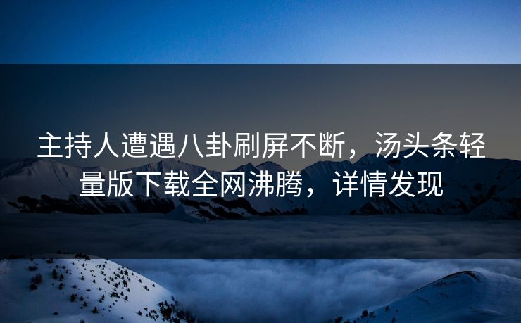 主持人遭遇八卦刷屏不断，汤头条轻量版下载全网沸腾，详情发现