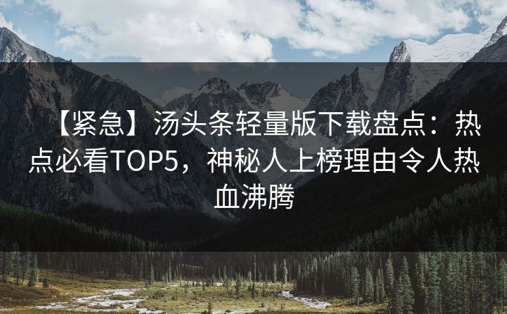 【紧急】汤头条轻量版下载盘点：热点必看TOP5，神秘人上榜理由令人热血沸腾