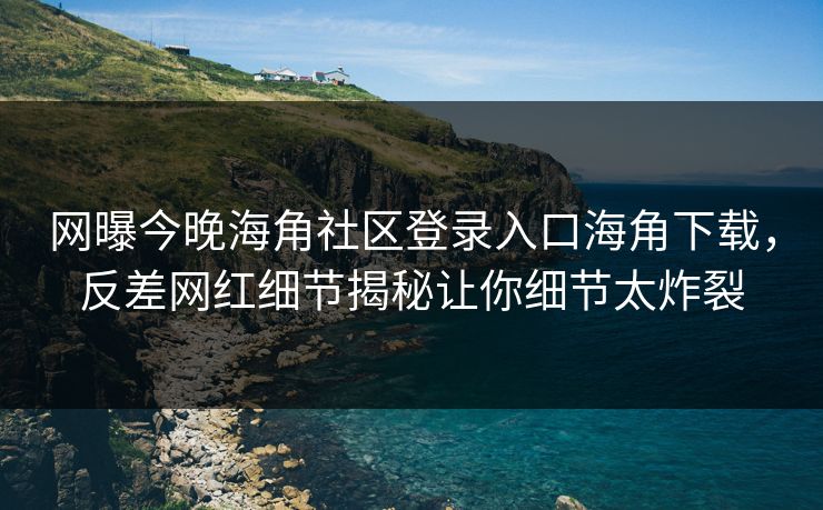 网曝今晚海角社区登录入口海角下载，反差网红细节揭秘让你细节太炸裂