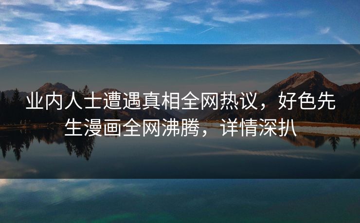业内人士遭遇真相全网热议，好色先生漫画全网沸腾，详情深扒