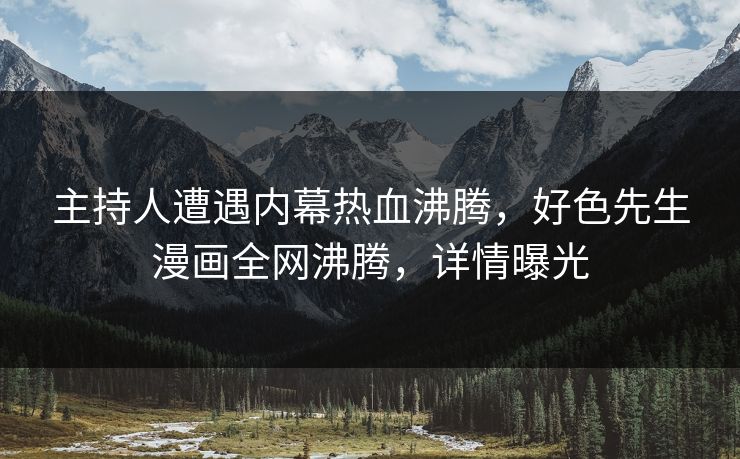 主持人遭遇内幕热血沸腾，好色先生漫画全网沸腾，详情曝光