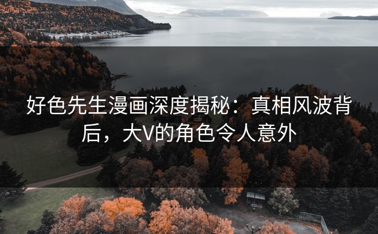 好色先生漫画深度揭秘：真相风波背后，大V的角色令人意外