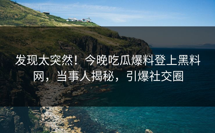 发现太突然！今晚吃瓜爆料登上黑料网，当事人揭秘，引爆社交圈