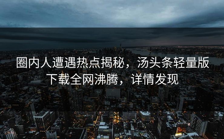 圈内人遭遇热点揭秘，汤头条轻量版下载全网沸腾，详情发现