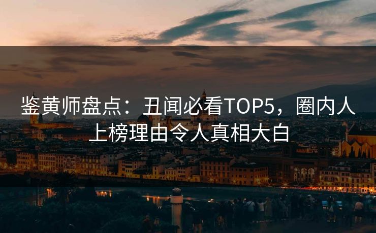 鉴黄师盘点：丑闻必看TOP5，圈内人上榜理由令人真相大白