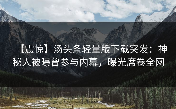 【震惊】汤头条轻量版下载突发：神秘人被曝曾参与内幕，曝光席卷全网